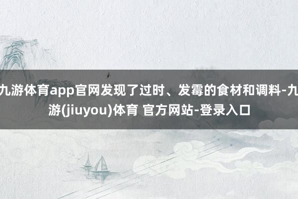 九游体育app官网发现了过时、发霉的食材和调料-九游(jiuyou)体育 官方网站-登录入口