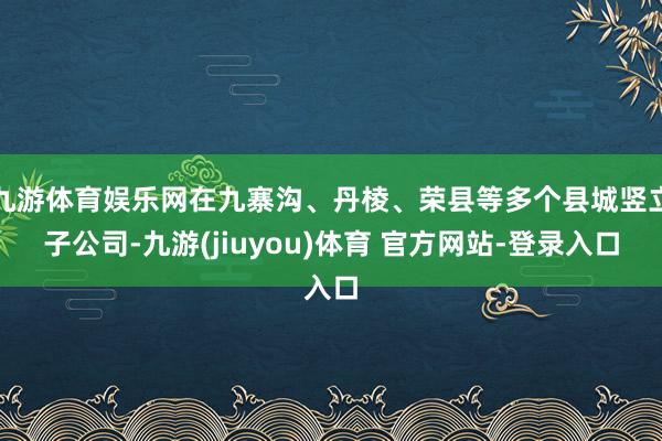 九游体育娱乐网在九寨沟、丹棱、荣县等多个县城竖立子公司-九游(jiuyou)体育 官方网站-登录入口