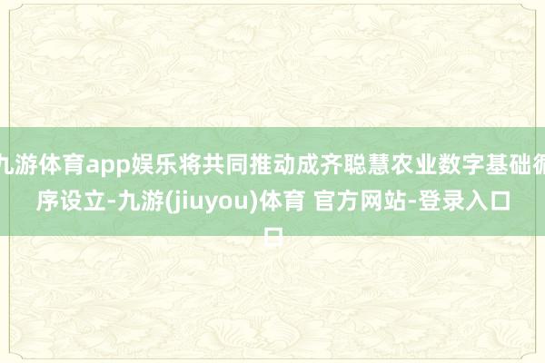 九游体育app娱乐将共同推动成齐聪慧农业数字基础循序设立-九游(jiuyou)体育 官方网站-登录入口