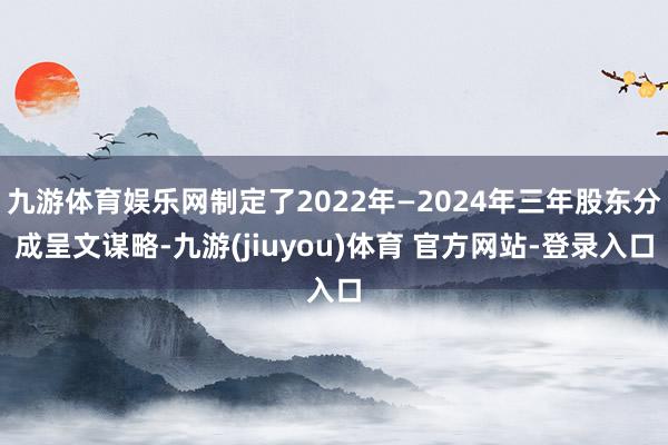 九游体育娱乐网制定了2022年—2024年三年股东分成呈文谋略-九游(jiuyou)体育 官方网站-登录入口