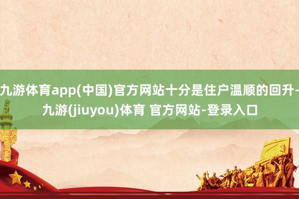 九游体育app(中国)官方网站十分是住户温顺的回升-九游(jiuyou)体育 官方网站-登录入口