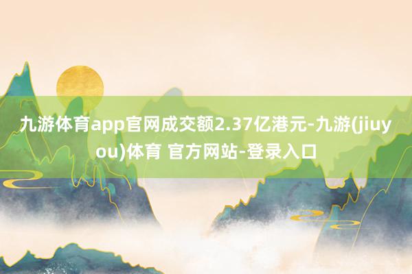 九游体育app官网成交额2.37亿港元-九游(jiuyou)体育 官方网站-登录入口