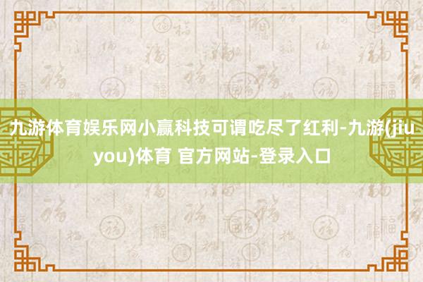 九游体育娱乐网小赢科技可谓吃尽了红利-九游(jiuyou)体育 官方网站-登录入口