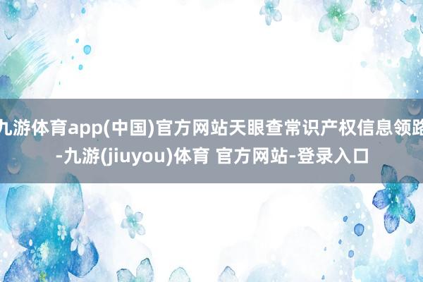 九游体育app(中国)官方网站天眼查常识产权信息领路-九游(jiuyou)体育 官方网站-登录入口