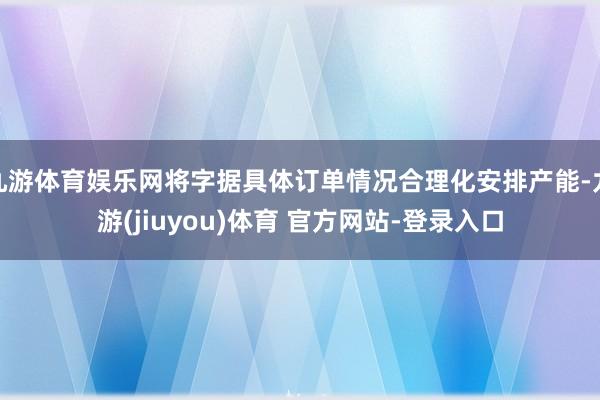 九游体育娱乐网将字据具体订单情况合理化安排产能-九游(jiuyou)体育 官方网站-登录入口