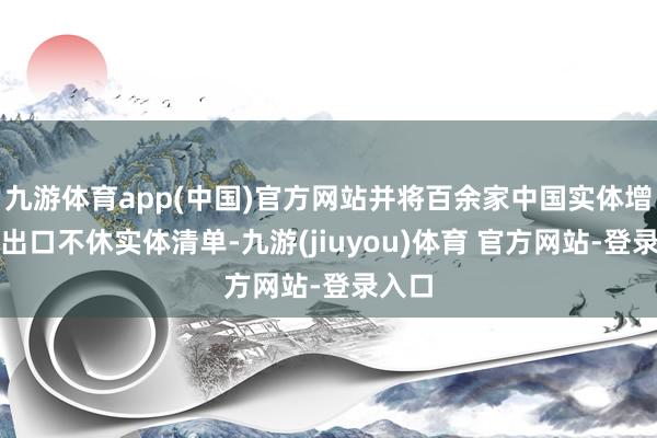九游体育app(中国)官方网站并将百余家中国实体增列至出口不休实体清单-九游(jiuyou)体育 官方网站-登录入口