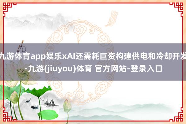 九游体育app娱乐xAI还需耗巨资构建供电和冷却开发-九游(jiuyou)体育 官方网站-登录入口