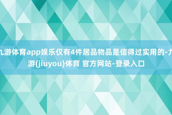 九游体育app娱乐仅有4件居品物品是信得过实用的-九游(jiuyou)体育 官方网站-登录入口