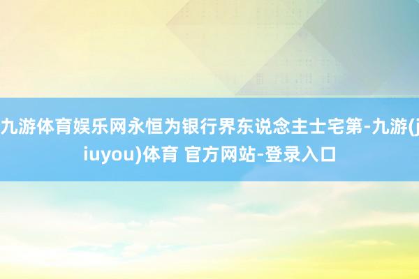 九游体育娱乐网永恒为银行界东说念主士宅第-九游(jiuyou)体育 官方网站-登录入口