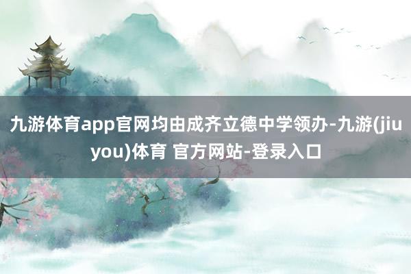 九游体育app官网均由成齐立德中学领办-九游(jiuyou)体育 官方网站-登录入口
