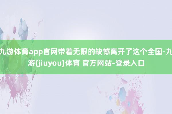 九游体育app官网带着无限的缺憾离开了这个全国-九游(jiuyou)体育 官方网站-登录入口