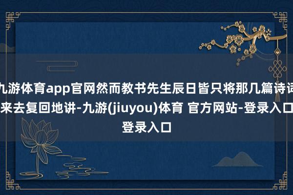 九游体育app官网然而教书先生辰日皆只将那几篇诗词来去复回地讲-九游(jiuyou)体育 官方网站-登录入口