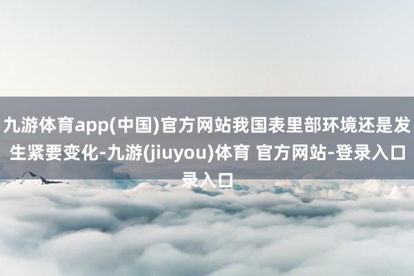 九游体育app(中国)官方网站我国表里部环境还是发生紧要变化-九游(jiuyou)体育 官方网站-登录入口
