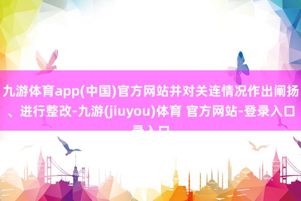 九游体育app(中国)官方网站并对关连情况作出阐扬、进行整改-九游(jiuyou)体育 官方网站-登录入口