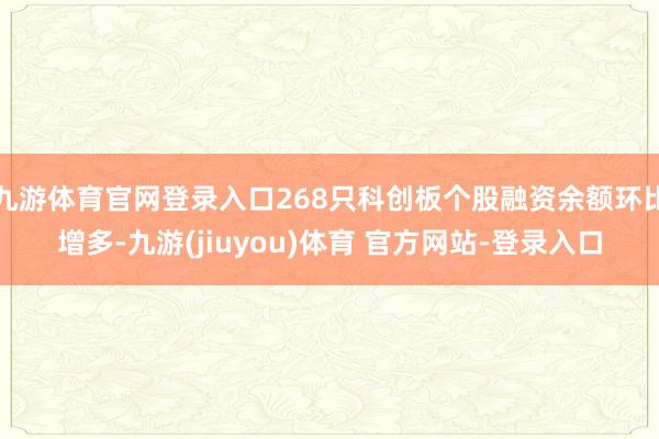 九游体育官网登录入口268只科创板个股融资余额环比增多-九游(jiuyou)体育 官方网站-登录入口