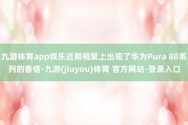 九游体育app娱乐近期相聚上出现了华为Pura 80系列的音信-九游(jiuyou)体育 官方网站-登录入口