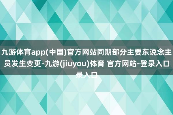 九游体育app(中国)官方网站同期部分主要东说念主员发生变更-九游(jiuyou)体育 官方网站-登录入口