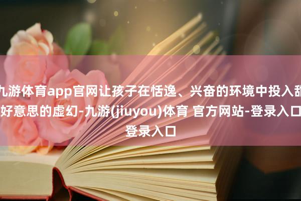 九游体育app官网让孩子在恬逸、兴奋的环境中投入甜好意思的虚幻-九游(jiuyou)体育 官方网站-登录入口