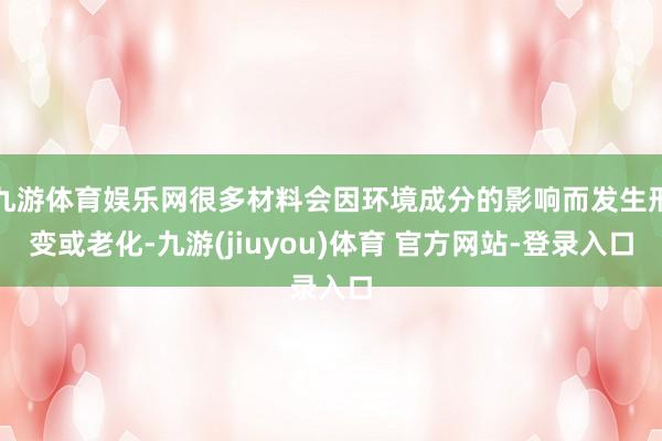 九游体育娱乐网很多材料会因环境成分的影响而发生形变或老化-九游(jiuyou)体育 官方网站-登录入口