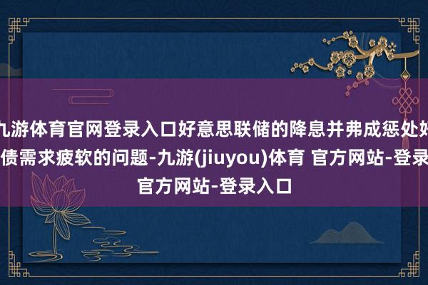 九游体育官网登录入口好意思联储的降息并弗成惩处好意思债需求疲软的问题-九游(jiuyou)体育 官方网站-登录入口