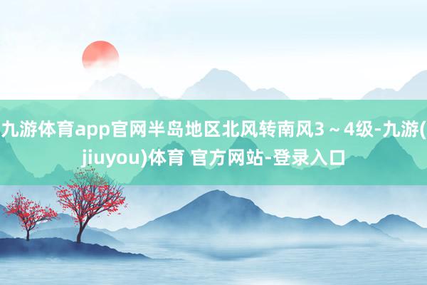 九游体育app官网半岛地区北风转南风3～4级-九游(jiuyou)体育 官方网站-登录入口