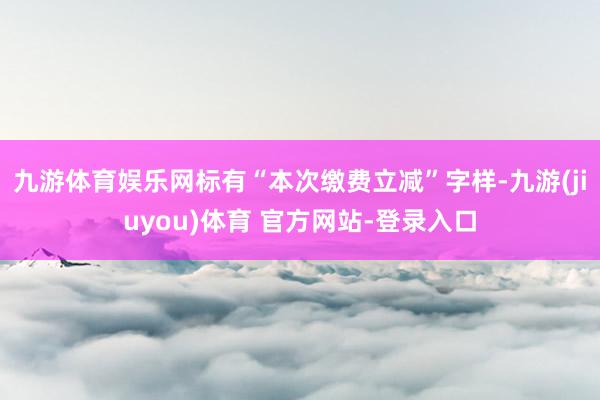 九游体育娱乐网标有“本次缴费立减”字样-九游(jiuyou)体育 官方网站-登录入口