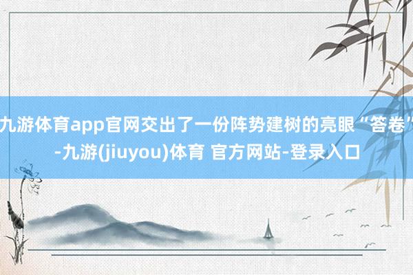 九游体育app官网交出了一份阵势建树的亮眼“答卷”-九游(jiuyou)体育 官方网站-登录入口