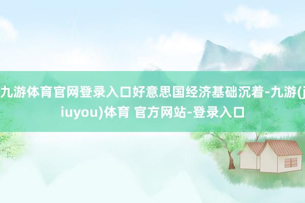 九游体育官网登录入口好意思国经济基础沉着-九游(jiuyou)体育 官方网站-登录入口