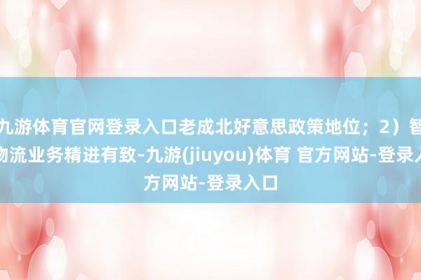 九游体育官网登录入口老成北好意思政策地位；2）智能物流业务精进有致-九游(jiuyou)体育 官方网站-登录入口