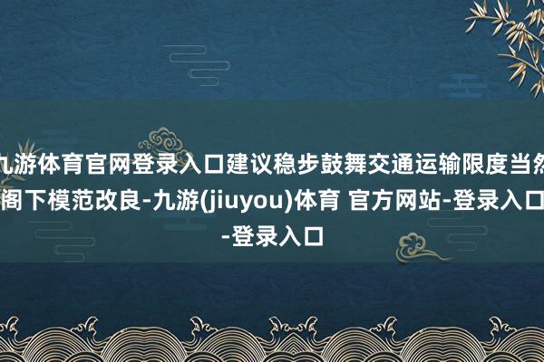 九游体育官网登录入口建议稳步鼓舞交通运输限度当然阁下模范改良-九游(jiuyou)体育 官方网站-登录入口