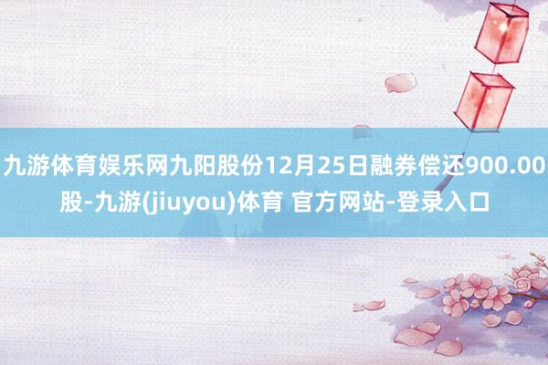 九游体育娱乐网九阳股份12月25日融券偿还900.00股-九游(jiuyou)体育 官方网站-登录入口
