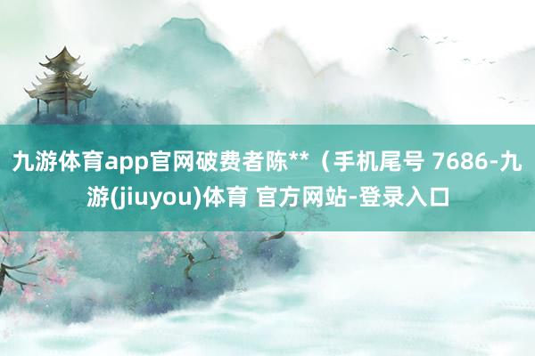 九游体育app官网破费者陈**（手机尾号 7686-九游(jiuyou)体育 官方网站-登录入口