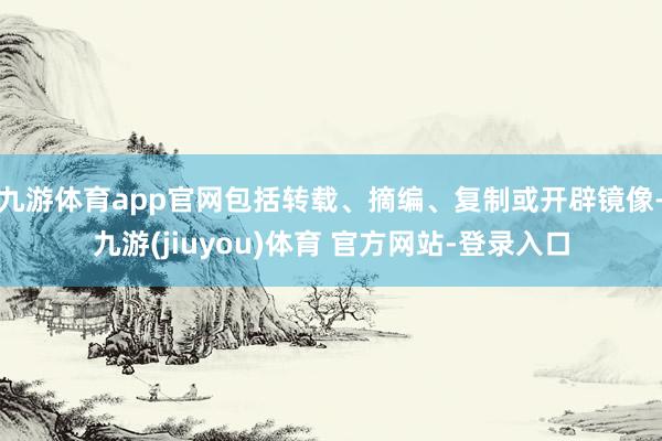 九游体育app官网包括转载、摘编、复制或开辟镜像-九游(jiuyou)体育 官方网站-登录入口