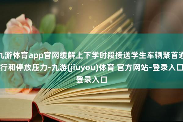 九游体育app官网缓解上下学时段接送学生车辆聚首通行和停放压力-九游(jiuyou)体育 官方网站-登录入口