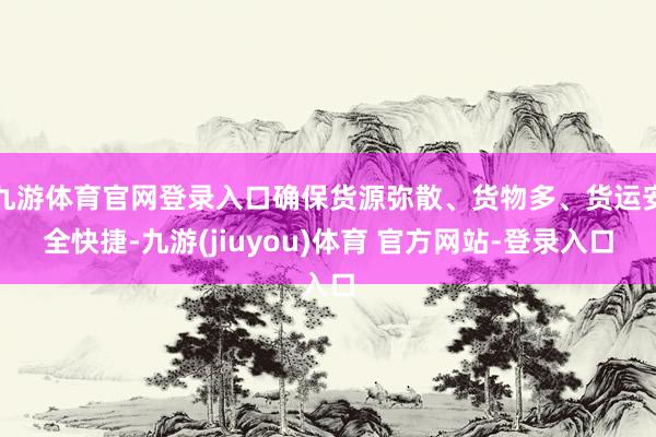 九游体育官网登录入口确保货源弥散、货物多、货运安全快捷-九游(jiuyou)体育 官方网站-登录入口