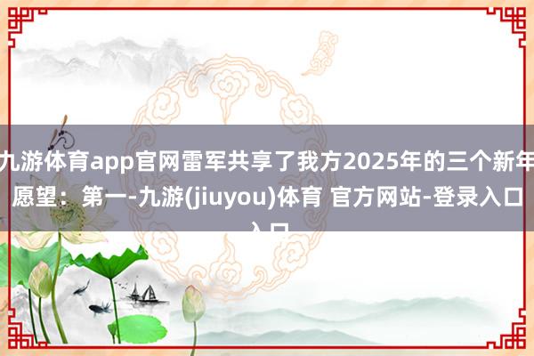 九游体育app官网雷军共享了我方2025年的三个新年愿望：第一-九游(jiuyou)体育 官方网站-登录入口