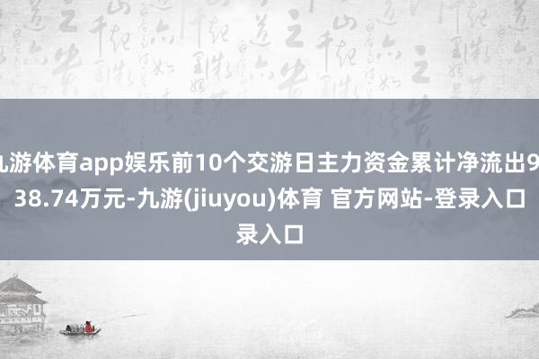 九游体育app娱乐前10个交游日主力资金累计净流出9838.74万元-九游(jiuyou)体育 官方网站-登录入口