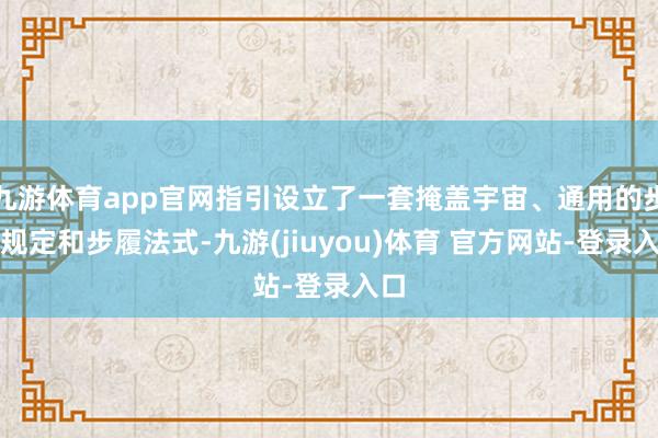 九游体育app官网指引设立了一套掩盖宇宙、通用的步履规定和步履法式-九游(jiuyou)体育 官方网站-登录入口