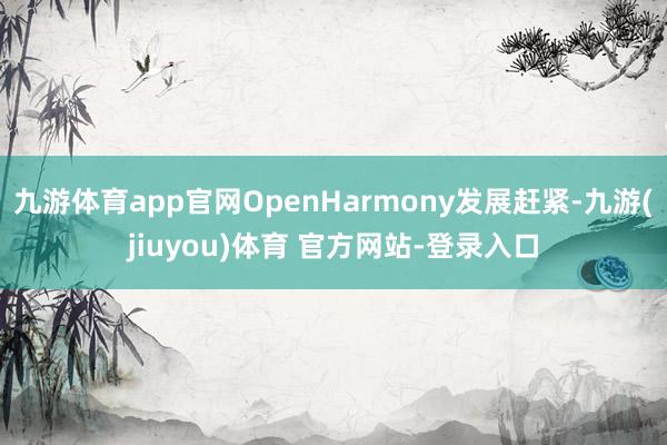 九游体育app官网OpenHarmony发展赶紧-九游(jiuyou)体育 官方网站-登录入口