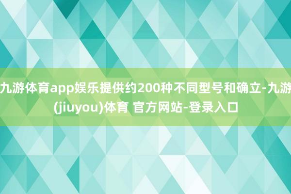 九游体育app娱乐提供约200种不同型号和确立-九游(jiuyou)体育 官方网站-登录入口