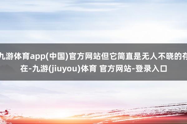 九游体育app(中国)官方网站但它简直是无人不晓的存在-九游(jiuyou)体育 官方网站-登录入口
