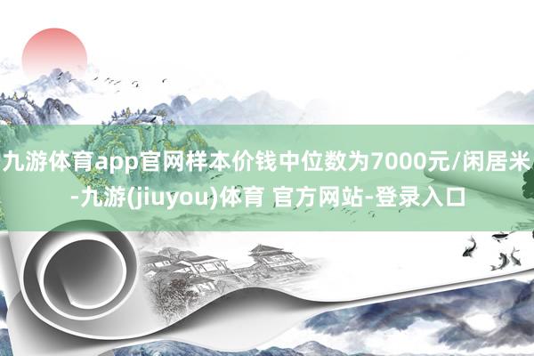 九游体育app官网样本价钱中位数为7000元/闲居米-九游(jiuyou)体育 官方网站-登录入口