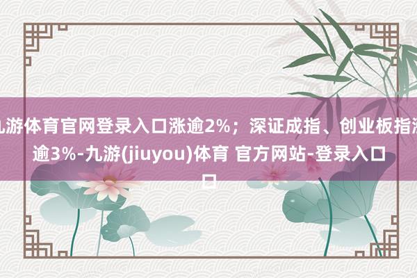 九游体育官网登录入口涨逾2%；深证成指、创业板指涨逾3%-九游(jiuyou)体育 官方网站-登录入口