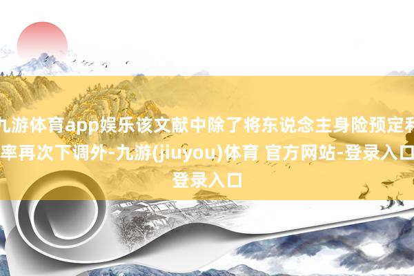 九游体育app娱乐该文献中除了将东说念主身险预定利率再次下调外-九游(jiuyou)体育 官方网站-登录入口