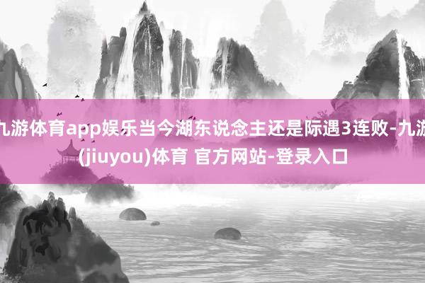 九游体育app娱乐当今湖东说念主还是际遇3连败-九游(jiuyou)体育 官方网站-登录入口