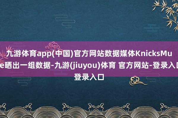 九游体育app(中国)官方网站数据媒体KnicksMuse晒出一组数据-九游(jiuyou)体育 官方网站-登录入口