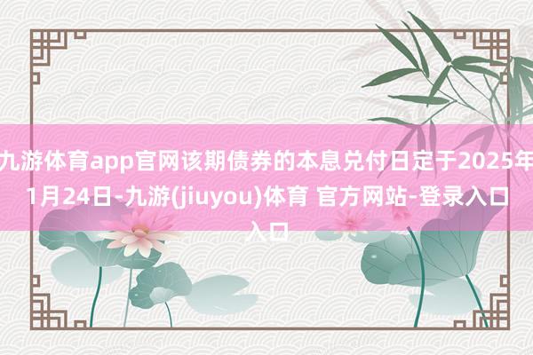 九游体育app官网该期债券的本息兑付日定于2025年1月24日-九游(jiuyou)体育 官方网站-登录入口