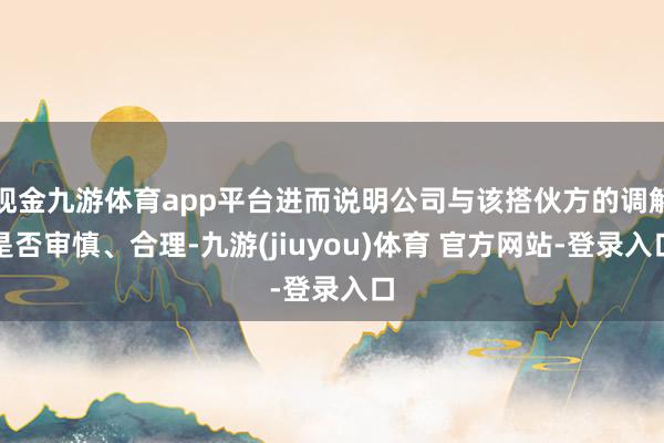 现金九游体育app平台进而说明公司与该搭伙方的调解是否审慎、合理-九游(jiuyou)体育 官方网站-登录入口