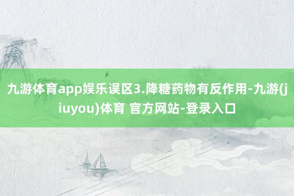 九游体育app娱乐误区3.降糖药物有反作用-九游(jiuyou)体育 官方网站-登录入口