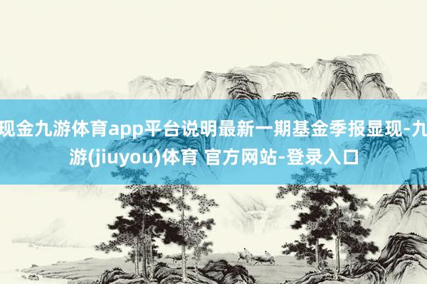 现金九游体育app平台说明最新一期基金季报显现-九游(jiuyou)体育 官方网站-登录入口
